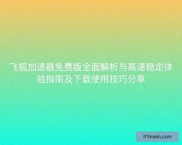 飞狐加速器免费版全面解析与高速稳定体验指南及下载使用技巧分享