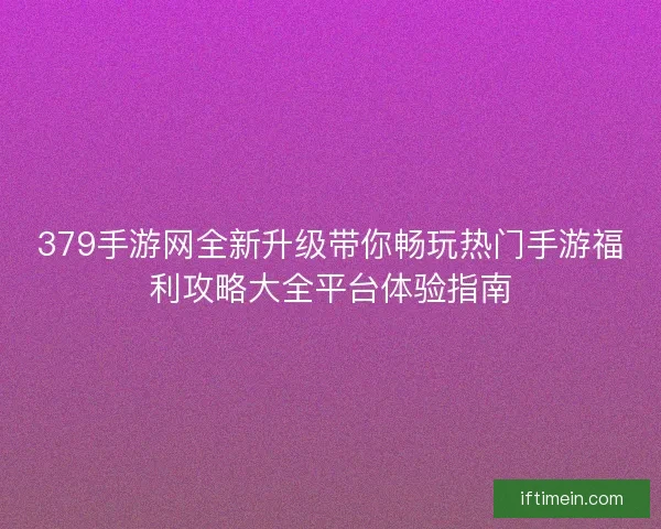 379手游网全新升级带你畅玩热门手游福利攻略大全平台体验指南