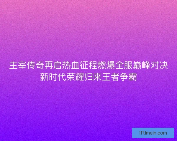 主宰传奇再启热血征程燃爆全服巅峰对决新时代荣耀归来王者争霸