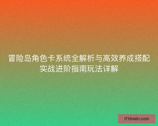 冒险岛角色卡系统全解析与高效养成搭配实战进阶指南玩法详解