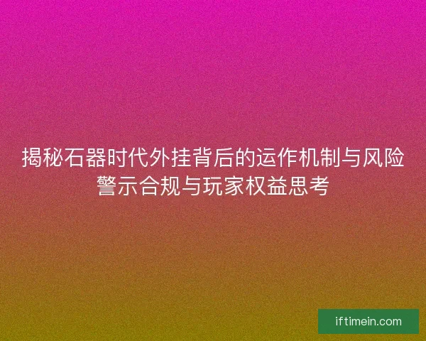 揭秘石器时代外挂背后的运作机制与风险警示合规与玩家权益思考