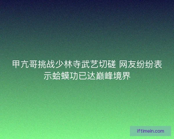 甲亢哥挑战少林寺武艺切磋 网友纷纷表示蛤蟆功已达巅峰境界