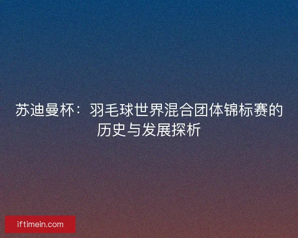 苏迪曼杯：羽毛球世界混合团体锦标赛的历史与发展探析