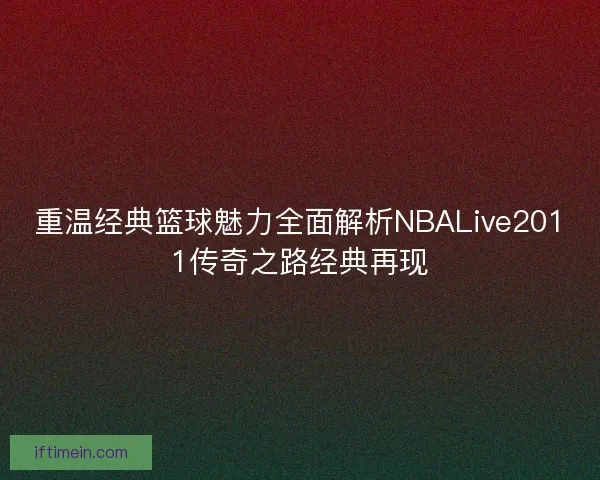 重温经典篮球魅力全面解析NBALive2011传奇之路经典再现