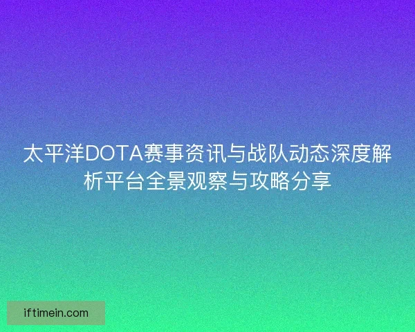 太平洋DOTA赛事资讯与战队动态深度解析平台全景观察与攻略分享