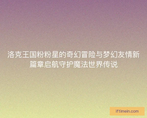 洛克王国粉粉星的奇幻冒险与梦幻友情新篇章启航守护魔法世界传说