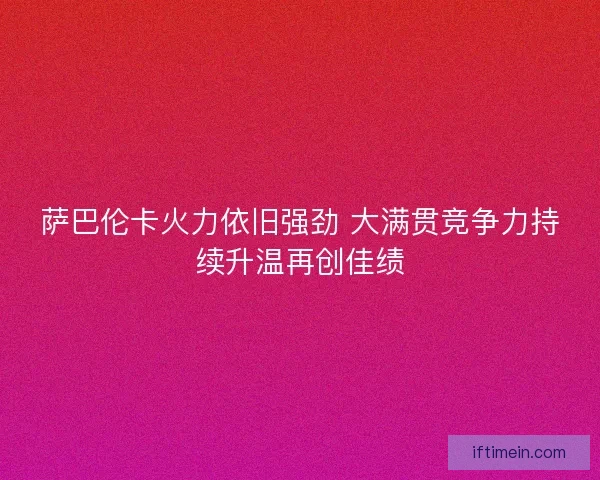 萨巴伦卡火力依旧强劲 大满贯竞争力持续升温再创佳绩