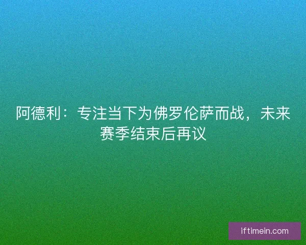 阿德利：专注当下为佛罗伦萨而战，未来赛季结束后再议