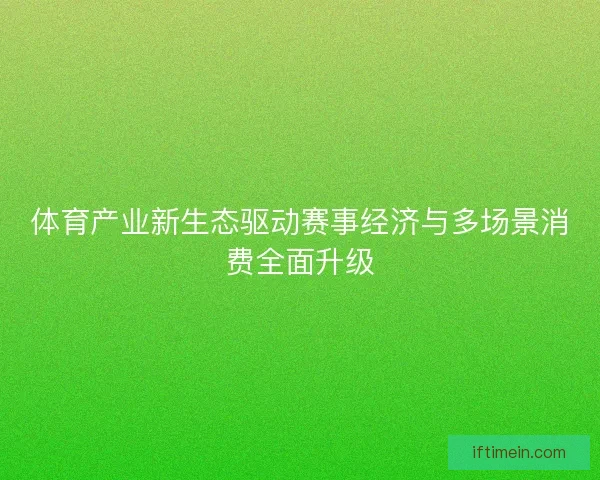 体育产业新生态驱动赛事经济与多场景消费全面升级