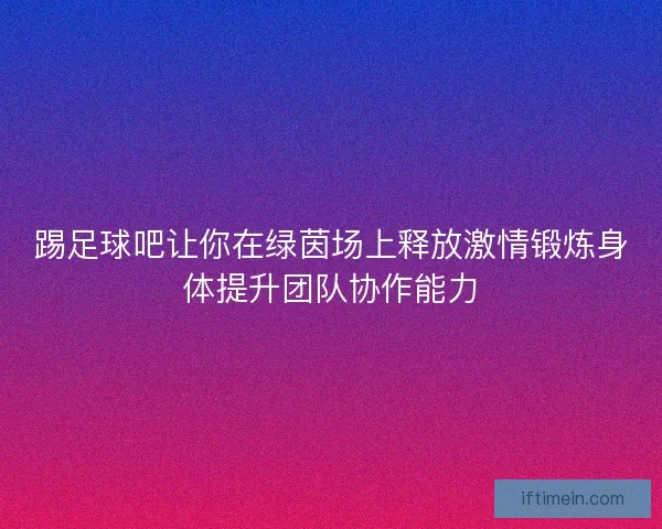 踢足球吧让你在绿茵场上释放激情锻炼身体提升团队协作能力