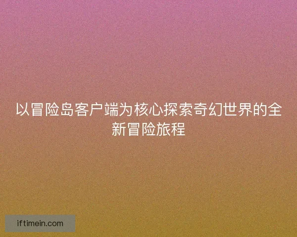 以冒险岛客户端为核心探索奇幻世界的全新冒险旅程