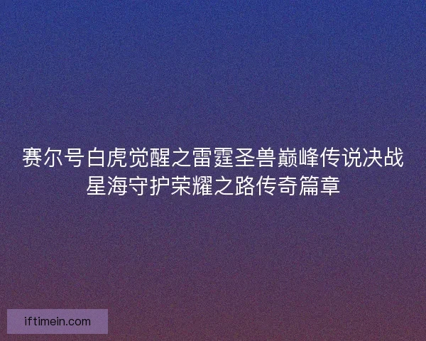 赛尔号白虎觉醒之雷霆圣兽巅峰传说决战星海守护荣耀之路传奇篇章