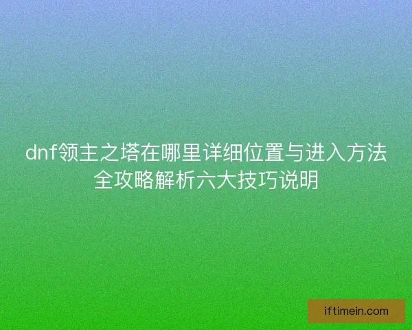 dnf领主之塔在哪里详细位置与进入方法全攻略解析六大技巧说明 dnf领主之塔在哪里详细位置与进入方法全攻略解析六大技巧说明