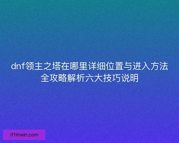 dnf领主之塔在哪里详细位置与进入方法全攻略解析六大技巧说明