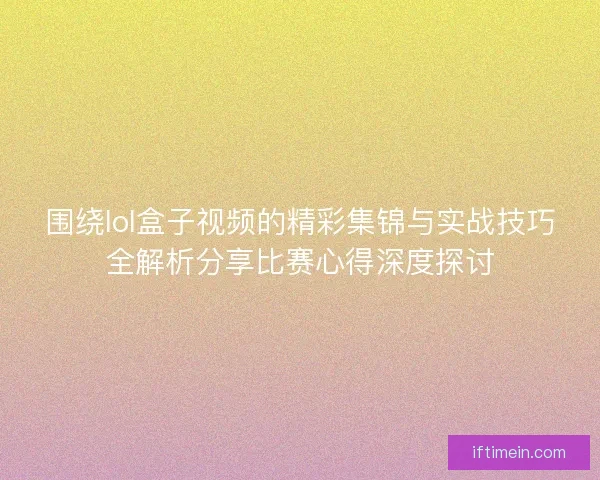 围绕lol盒子视频的精彩集锦与实战技巧全解析分享比赛心得深度探讨