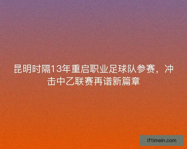 昆明时隔13年重启职业足球队参赛，冲击中乙联赛再谱新篇章