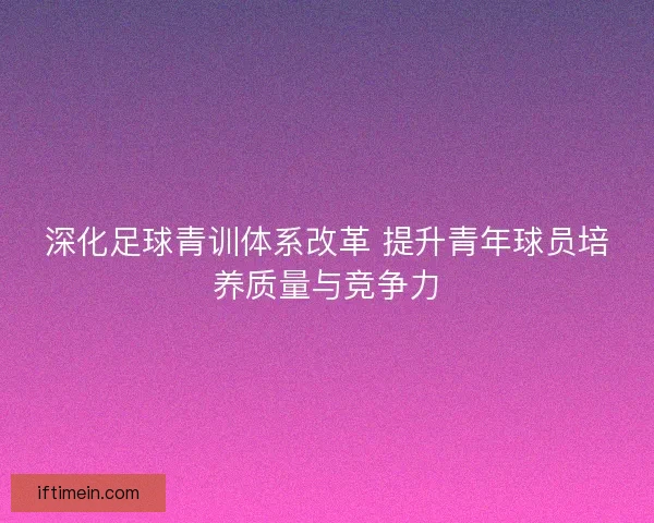 深化足球青训体系改革 提升青年球员培养质量与竞争力