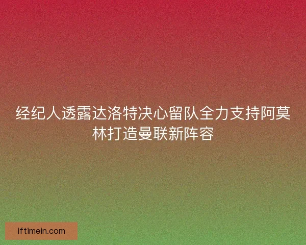 经纪人透露达洛特决心留队全力支持阿莫林打造曼联新阵容