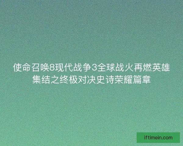 使命召唤8现代战争3全球战火再燃英雄集结之终极对决史诗荣耀篇章