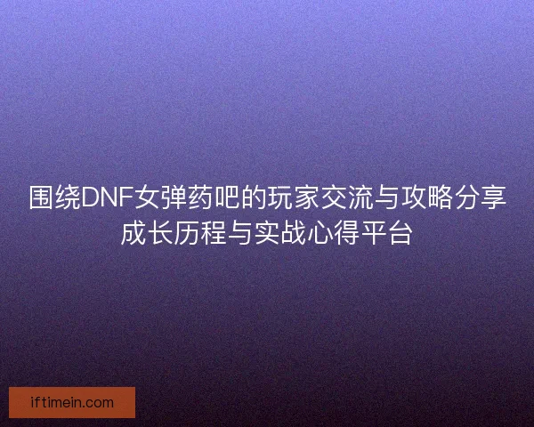 围绕DNF女弹药吧的玩家交流与攻略分享成长历程与实战心得平台 围绕DNF女弹药吧的玩家交流与攻略分享成长历程与实战心得平台