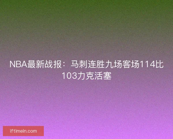 NBA最新战报：马刺连胜九场客场114比103力克活塞