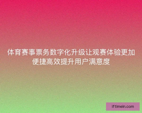 体育赛事票务数字化升级让观赛体验更加便捷高效提升用户满意度